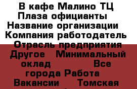 В кафе Малино ТЦ Плаза официанты › Название организации ­ Компания-работодатель › Отрасль предприятия ­ Другое › Минимальный оклад ­ 20 000 - Все города Работа » Вакансии   . Томская обл.